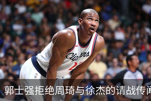 郭士强拒绝周琦与徐杰的请战传闻：纯属无稽之谈